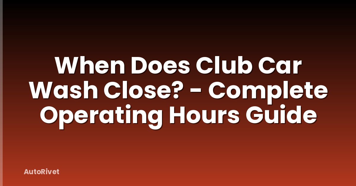 When Does Club Car Wash Close? - Complete Operating Hours Guide