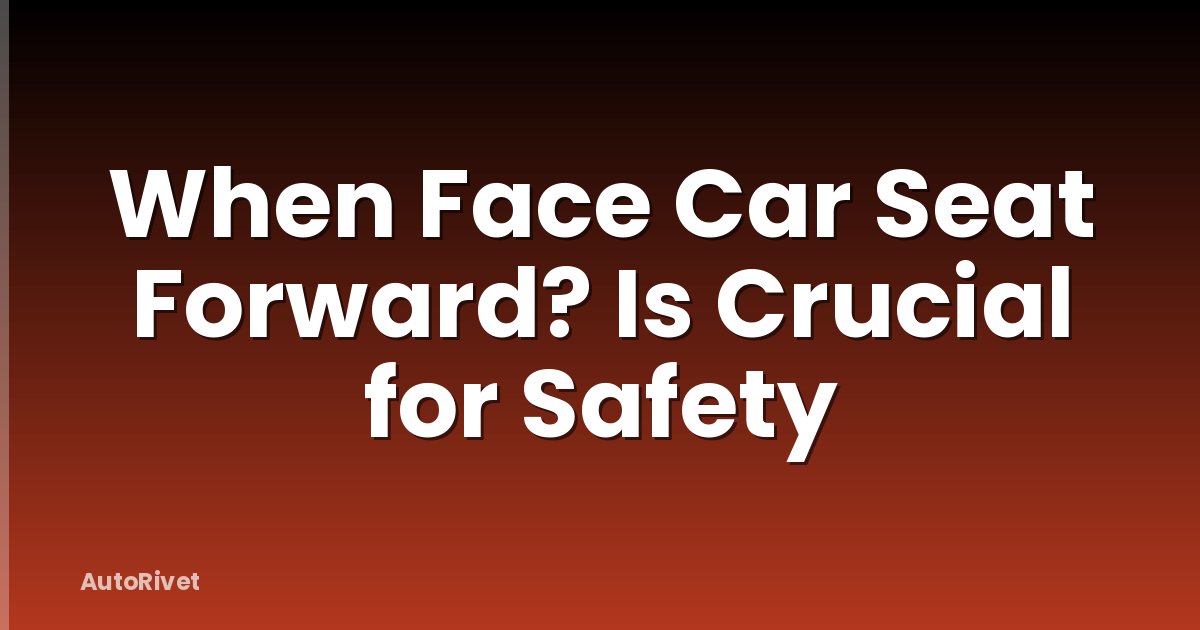 When Face Car Seat Forward? Is Crucial for Safety