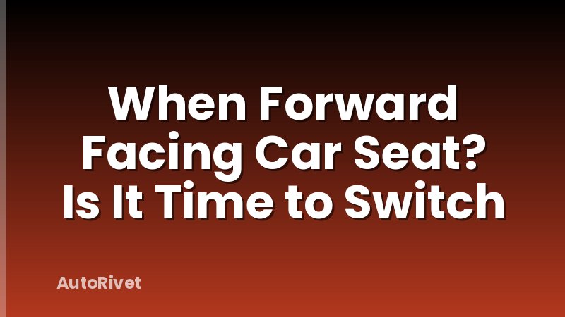 When Forward Facing Car Seat? Is It Time to Switch