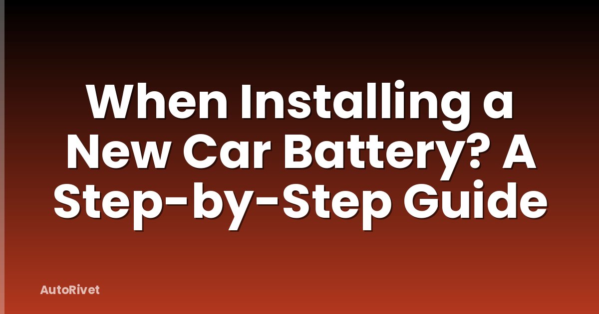 When Installing a New Car Battery? A Step-by-Step Guide