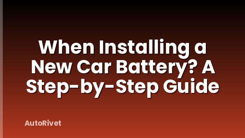 When Installing a New Car Battery? A Step-by-Step Guide