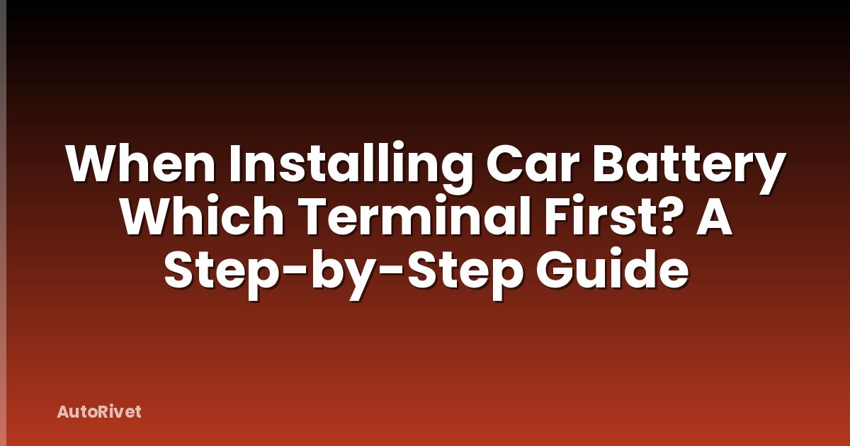 When Installing Car Battery Which Terminal First? A Step-by-Step Guide