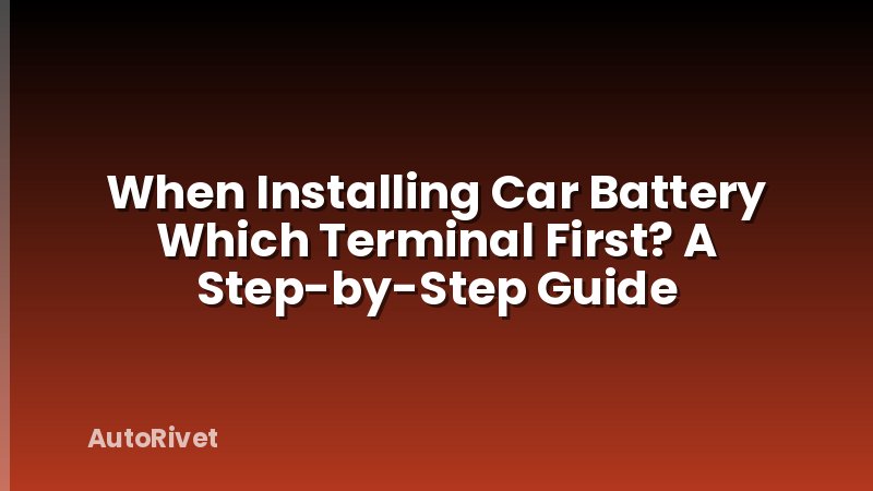When Installing Car Battery Which Terminal First? A Step-by-Step Guide