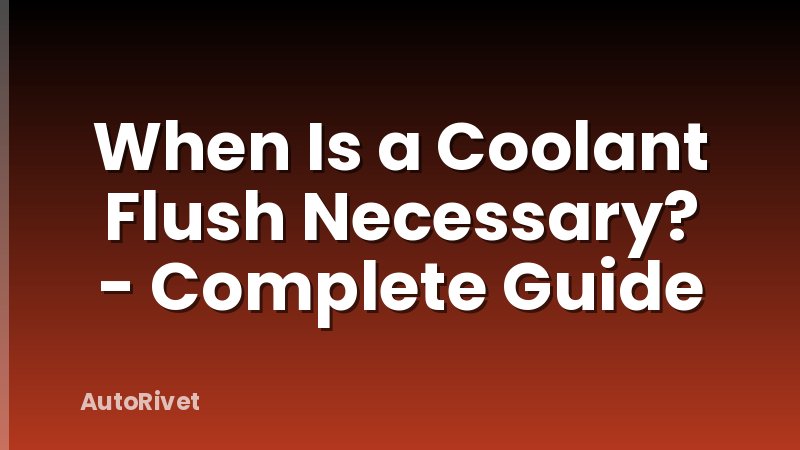 When Is a Coolant Flush Necessary? - Complete Guide