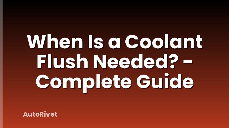 When Is a Coolant Flush Needed? - Complete Guide