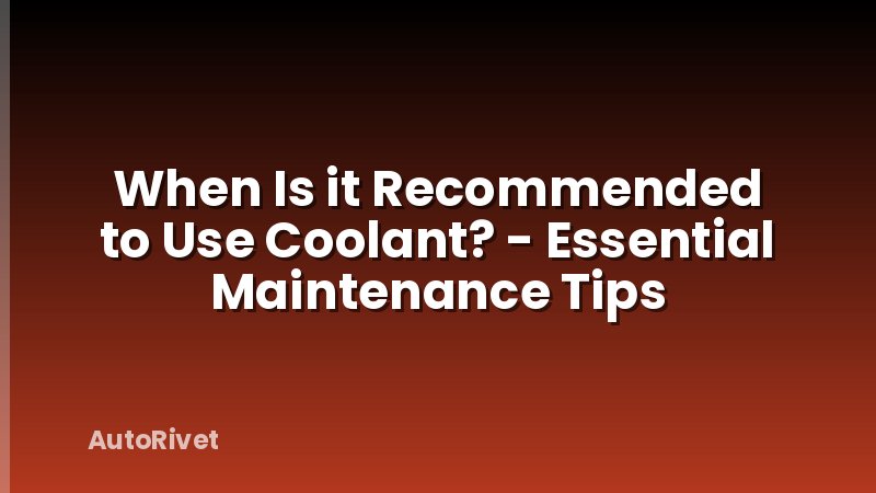 When Is it Recommended to Use Coolant? - Essential Maintenance Tips
