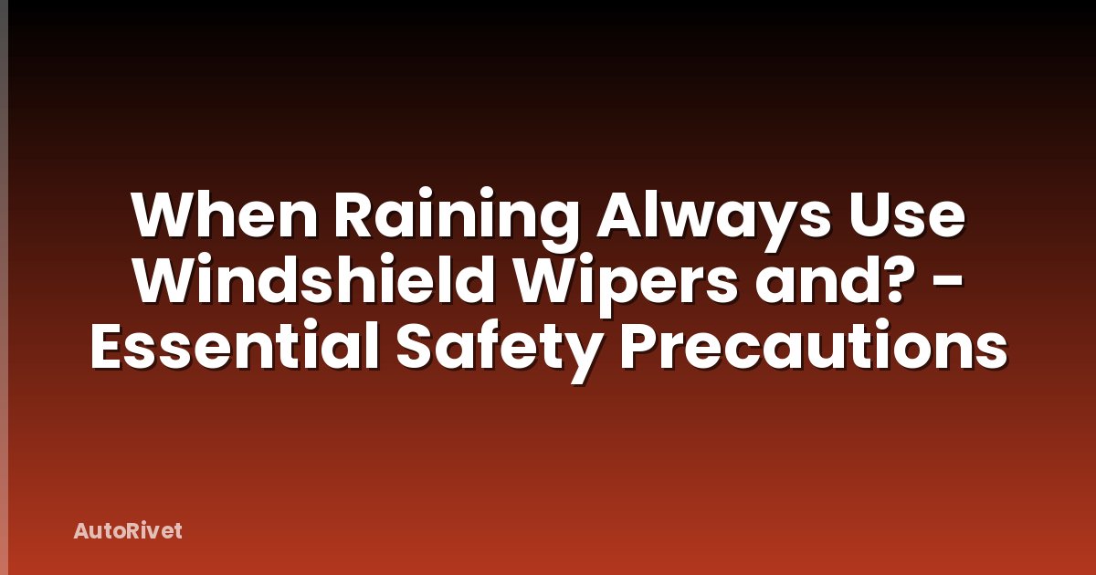 When Raining Always Use Windshield Wipers and? - Essential Safety Precautions