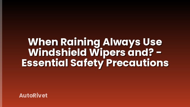 When Raining Always Use Windshield Wipers and? - Essential Safety Precautions