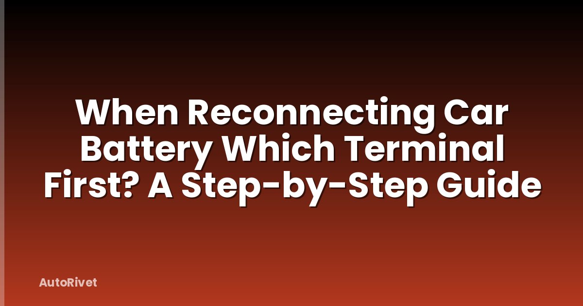When Reconnecting Car Battery Which Terminal First? A Step-by-Step Guide