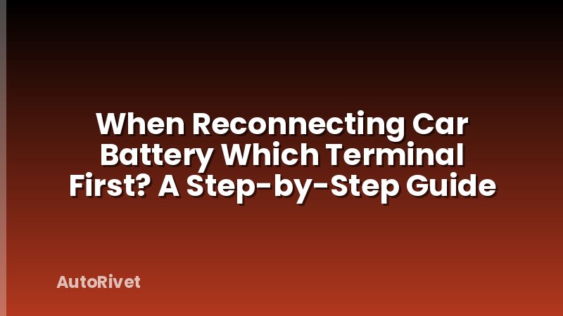 When Reconnecting Car Battery Which Terminal First? A Step-by-Step Guide