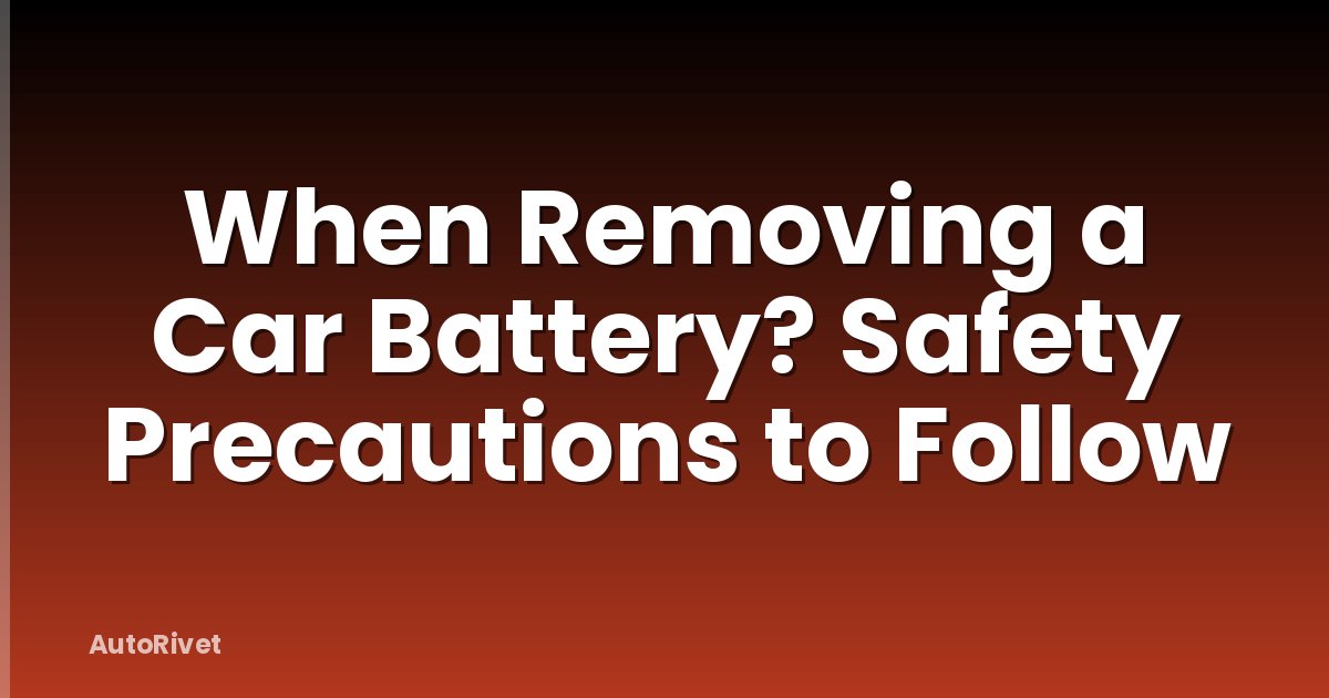When Removing a Car Battery? Safety Precautions to Follow
