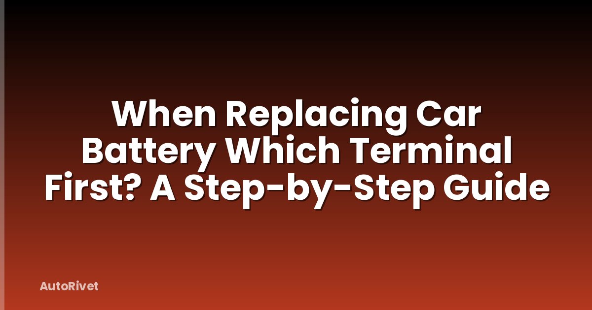 When Replacing Car Battery Which Terminal First? A Step-by-Step Guide