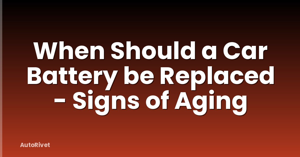 When Should a Car Battery be Replaced - Signs of Aging