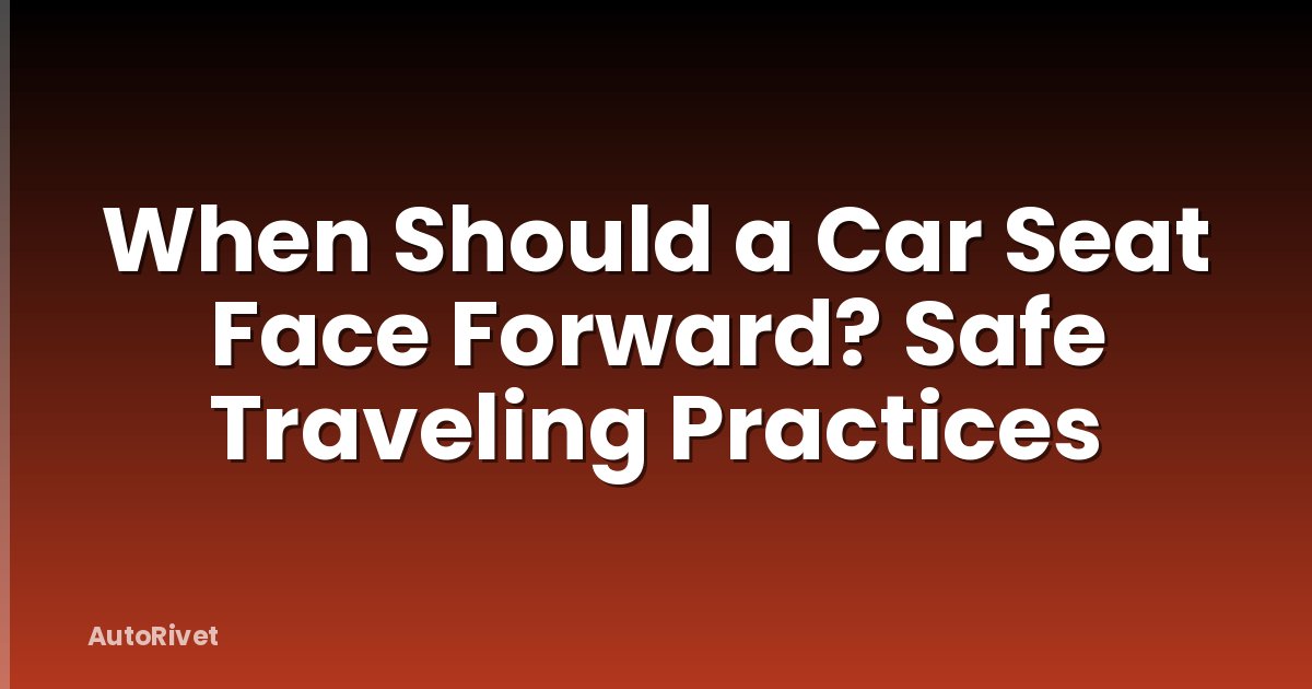 When Should a Car Seat Face Forward? Safe Traveling Practices