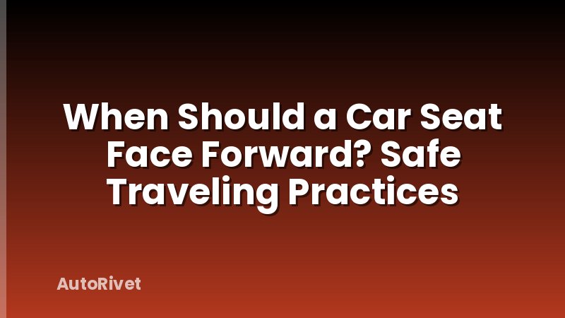 When Should a Car Seat Face Forward? Safe Traveling Practices