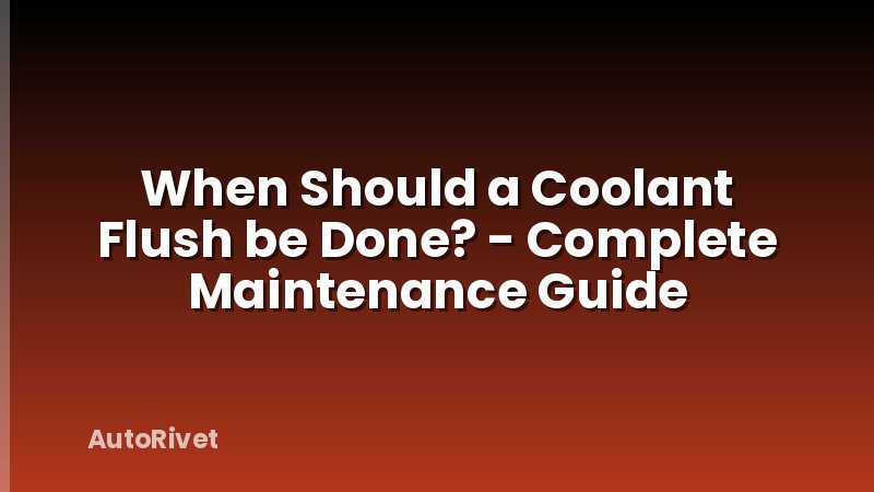 When Should a Coolant Flush be Done? - Complete Maintenance Guide