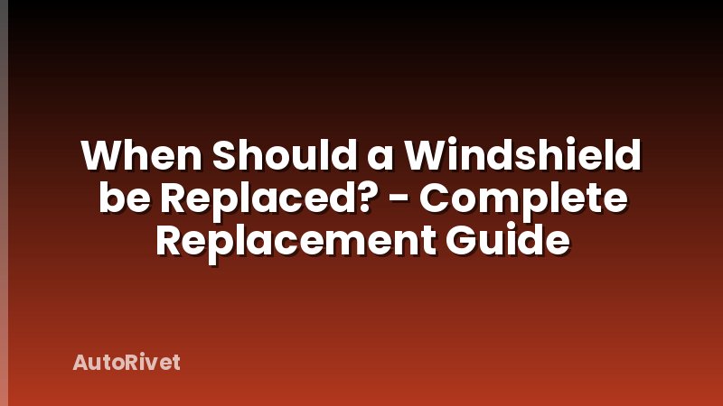 When Should a Windshield be Replaced? - Complete Replacement Guide