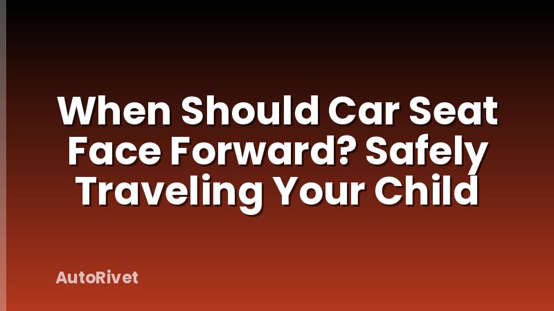 When Should Car Seat Face Forward? Safely Traveling Your Child