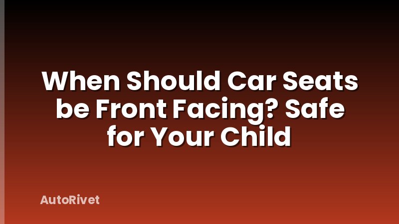 When Should Car Seats be Front Facing? Safe for Your Child