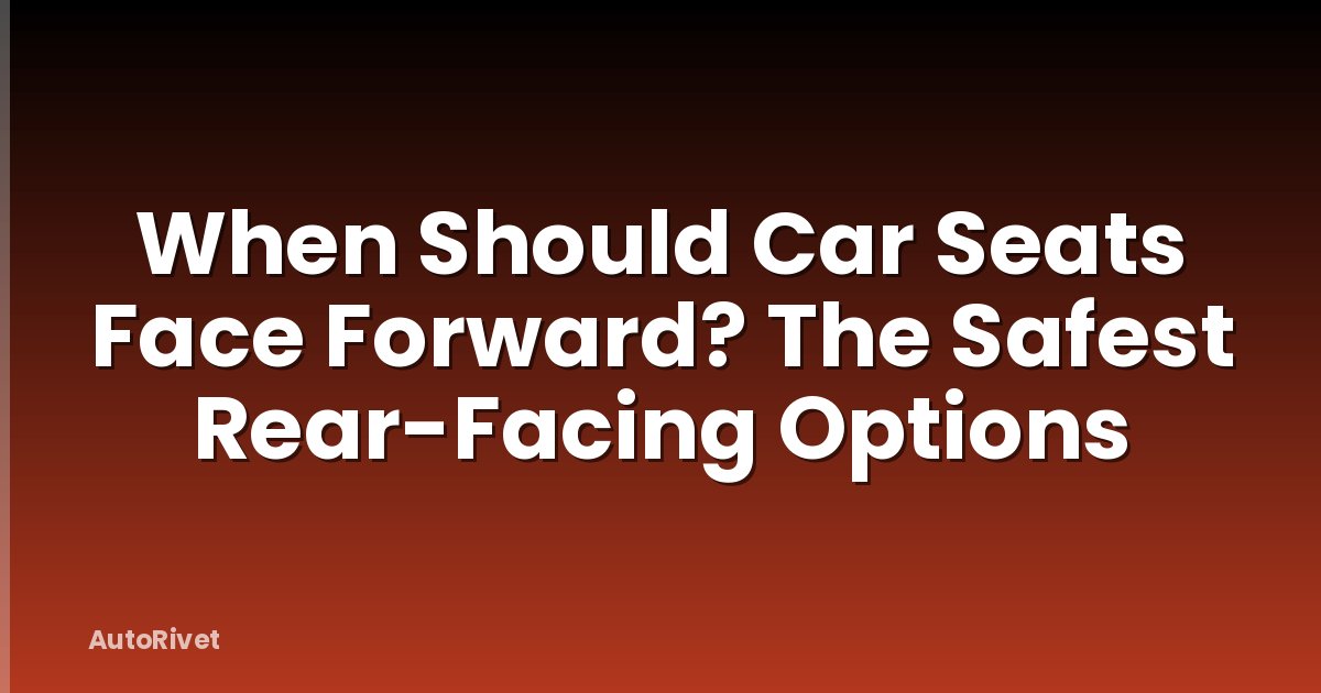 When Should Car Seats Face Forward? The Safest Rear-Facing Options