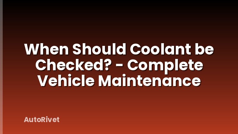 When Should Coolant be Checked? - Complete Vehicle Maintenance