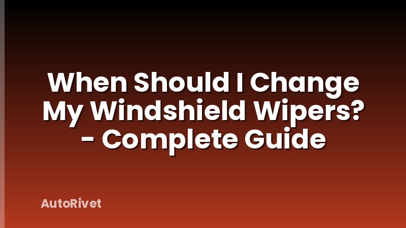 When Should I Change My Windshield Wipers? - Complete Guide