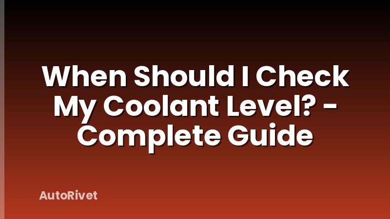 When Should I Check My Coolant Level? - Complete Guide