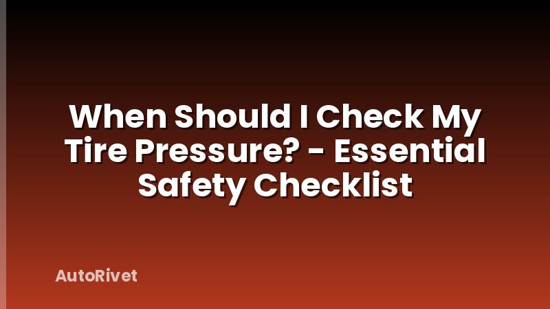 When Should I Check My Tire Pressure? - Essential Safety Checklist