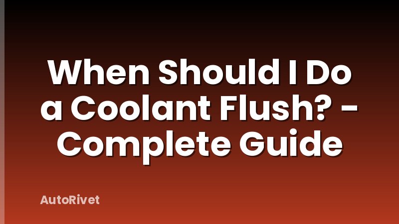 When Should I Do a Coolant Flush? - Complete Guide