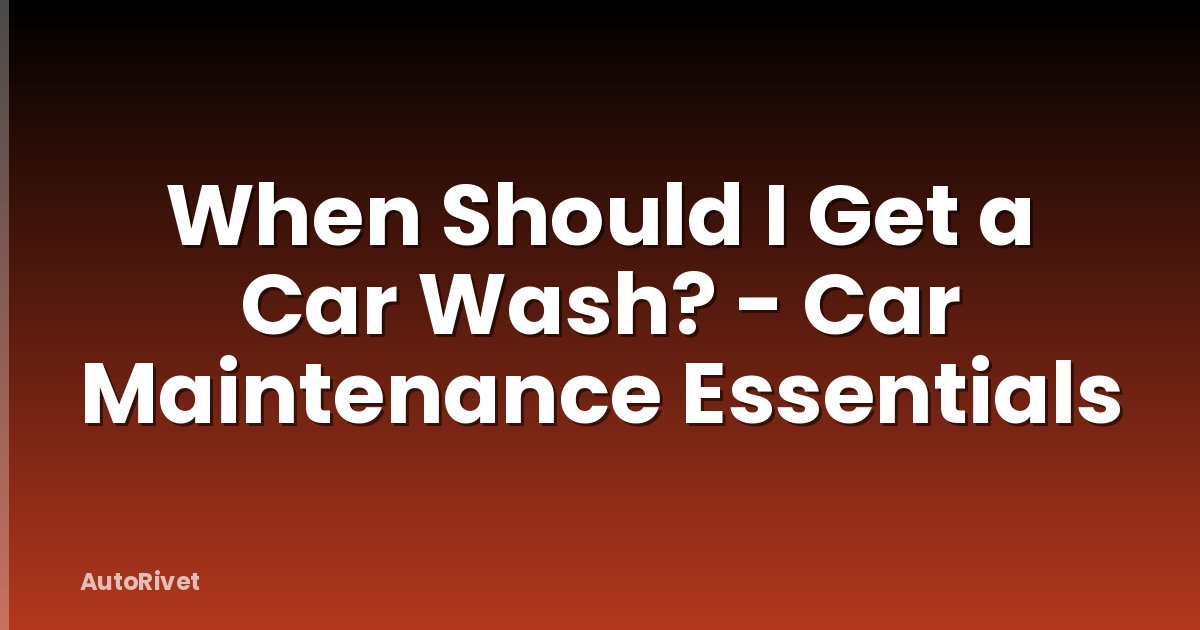 When Should I Get a Car Wash? - Car Maintenance Essentials