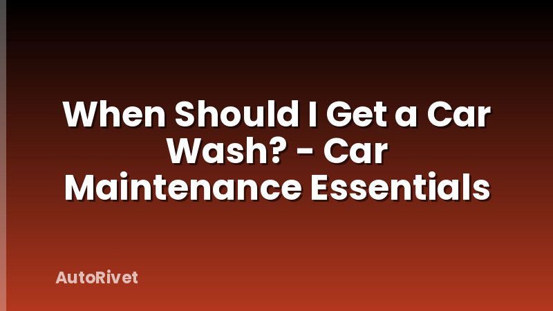 When Should I Get a Car Wash? - Car Maintenance Essentials