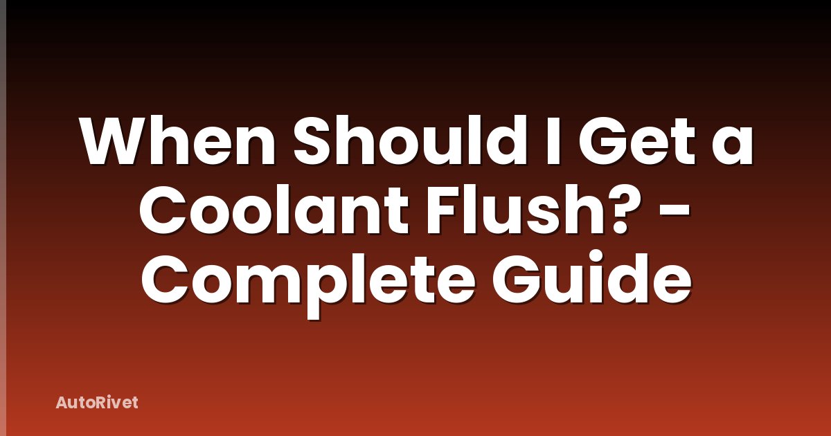 When Should I Get a Coolant Flush? - Complete Guide