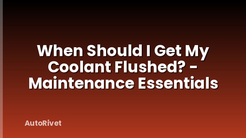 When Should I Get My Coolant Flushed? - Maintenance Essentials