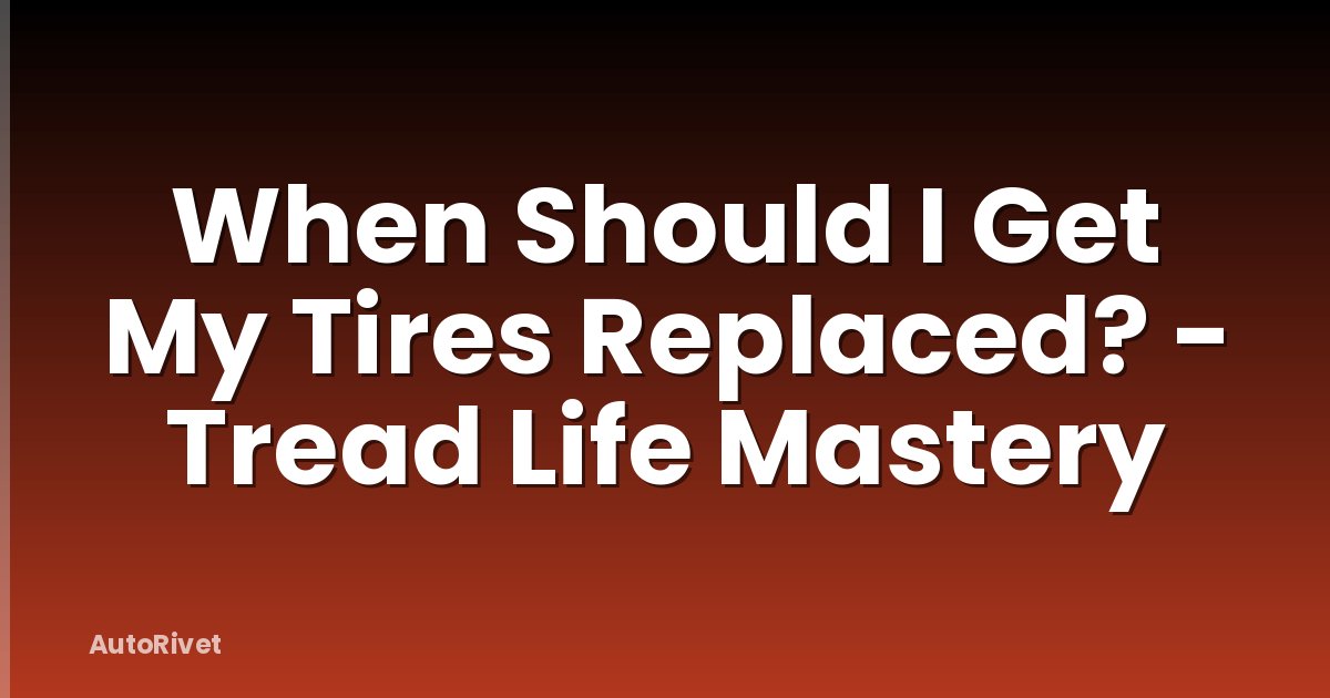 When Should I Get My Tires Replaced? - Tread Life Mastery