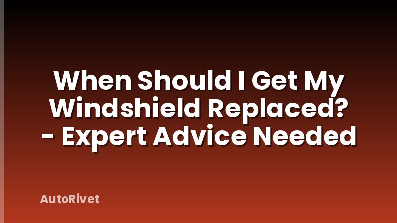 When Should I Get My Windshield Replaced? - Expert Advice Needed