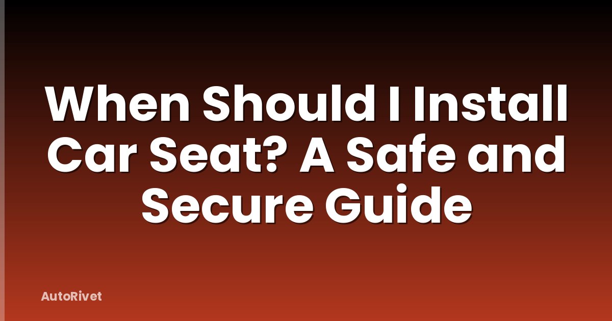 When Should I Install Car Seat? A Safe and Secure Guide