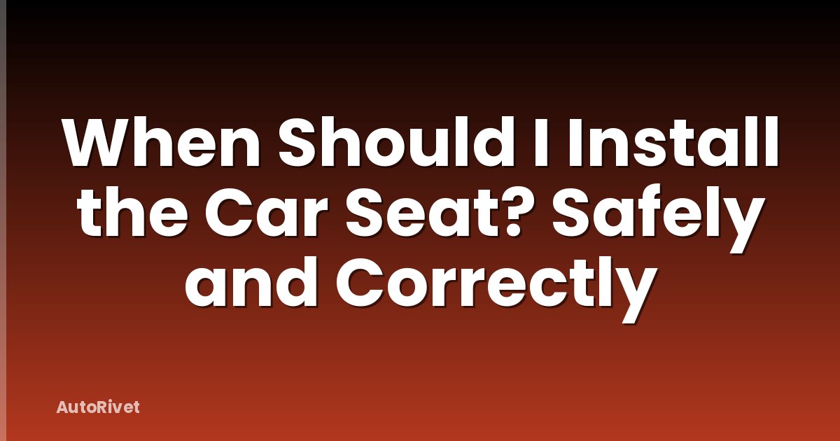 When Should I Install the Car Seat? Safely and Correctly