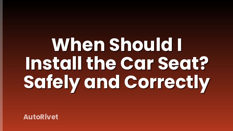When Should I Install the Car Seat? Safely and Correctly