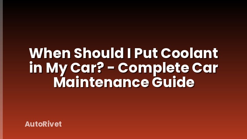 When Should I Put Coolant in My Car? - Complete Car Maintenance Guide