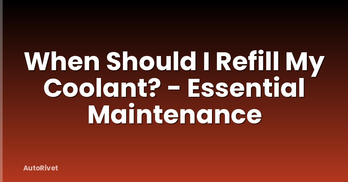 When Should I Refill My Coolant? - Essential Maintenance