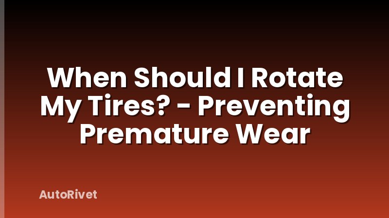 When Should I Rotate My Tires? - Preventing Premature Wear