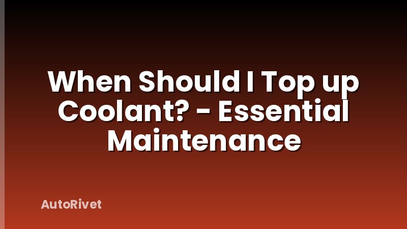 When Should I Top up Coolant? - Essential Maintenance