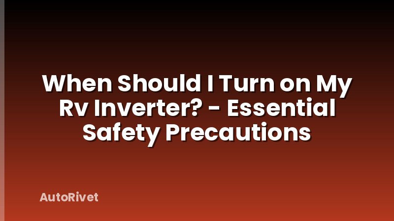 When Should I Turn on My Rv Inverter? - Essential Safety Precautions