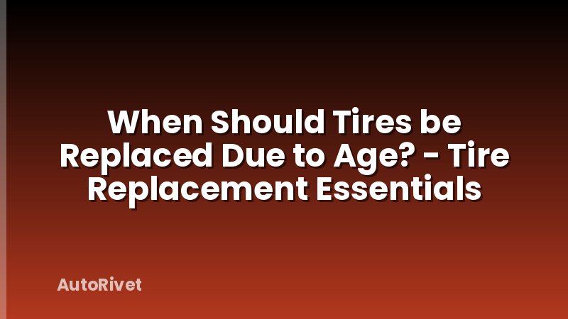 When Should Tires be Replaced Due to Age? - Tire Replacement Essentials