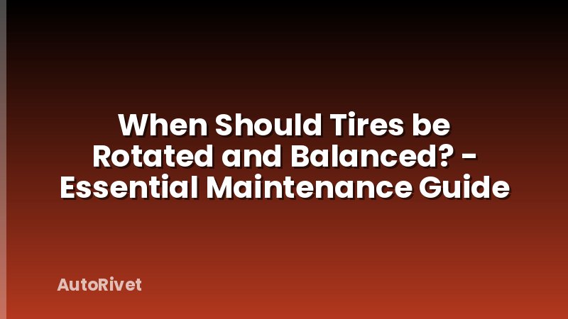 When Should Tires be Rotated and Balanced? - Essential Maintenance Guide