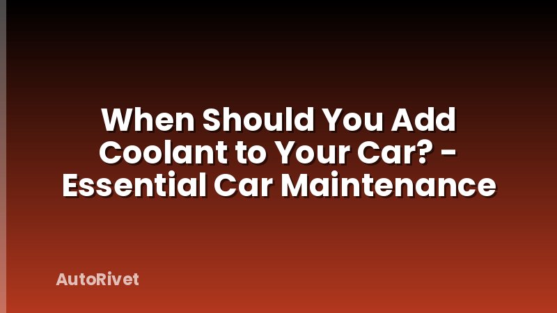 When Should You Add Coolant to Your Car? - Essential Car Maintenance