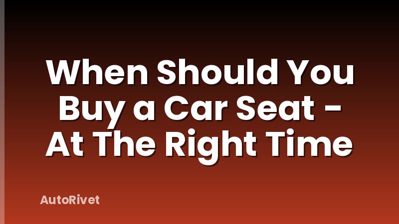 When Should You Buy a Car Seat - At The Right Time