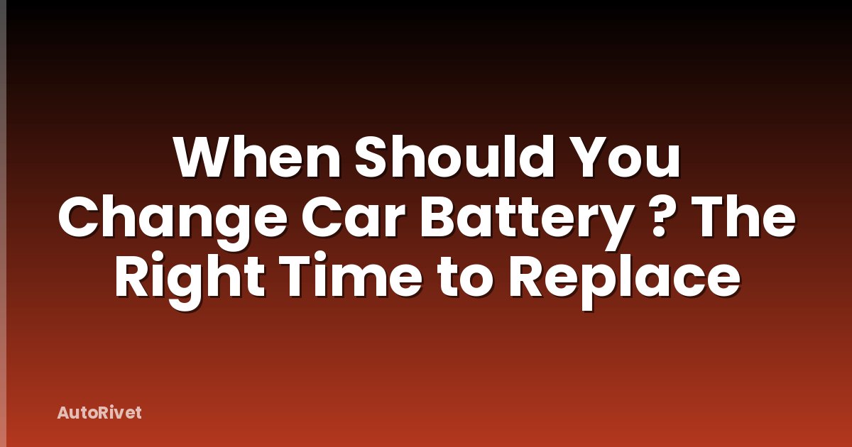 When Should You Change Car Battery ? The Right Time to Replace