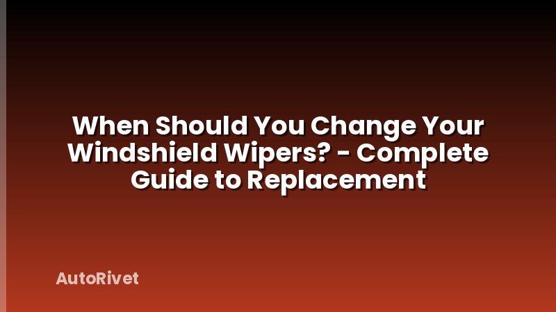 When Should You Change Your Windshield Wipers? - Complete Guide to Replacement