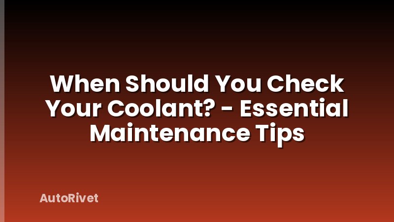 When Should You Check Your Coolant? - Essential Maintenance Tips